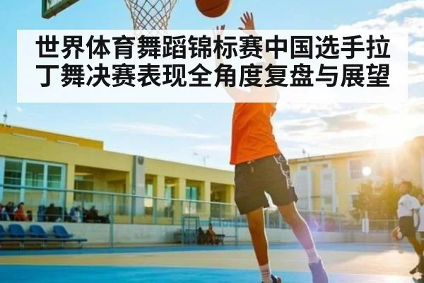 世界体育舞蹈锦标赛中国选手拉丁舞决赛表现全角度复盘与展望 - pg