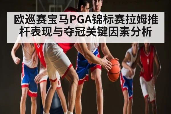 欧巡赛宝马PGA锦标赛拉姆推杆表现与夺冠关键因素分析