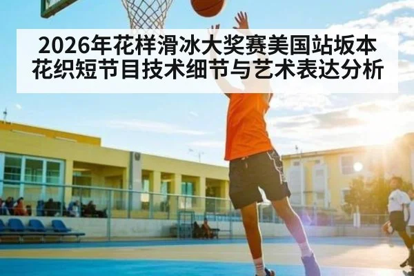 2026年花样滑冰大奖赛美国站坂本花织短节目技术细节与艺术表达分析