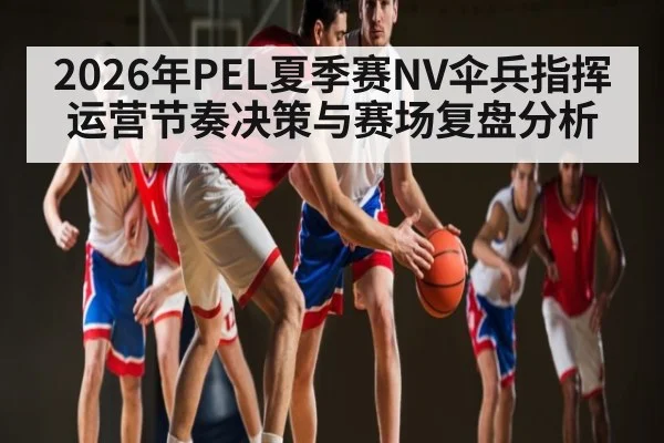 2026年PEL夏季赛NV伞兵指挥运营节奏决策与赛场复盘分析